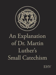 Title: An Explanation of Dr. Martin Luthers Small Catechism, Author: Evangelical Lutheran Synod