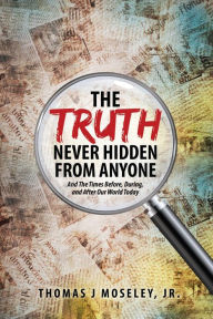 Title: The Truth Never Hidden From Anyone And The Times Before, During, and After Our World Today, Author: Thomas J Moseley Jr.