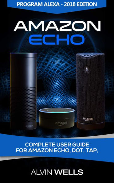 Amazon Echo: Complete user guide for Amazon Echo, Dot, Tap. Program Alexa - 2018 edition