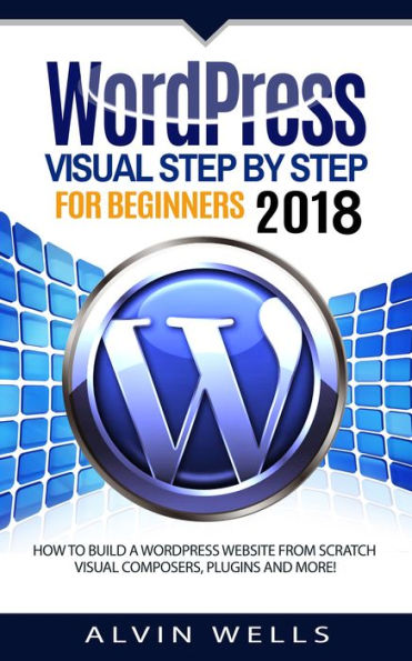 WordPress Visual Step by Step for Beginners 2018: How to build a WordPress website from scratch. Visual composers, plugi