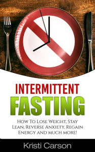 Title: Intermittent Fasting: How To Lose Weight, Stay Lean, Reverse Anxiety, Regain Energy and much more!, Author: Kristi Carson