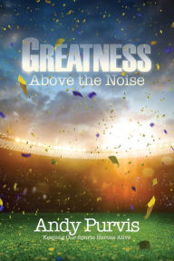 Title: Greatness Above the Noise, Author: Andy Purvis