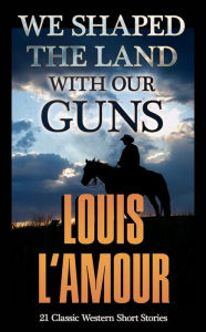 Title: We Shaped the Land with Our Guns, Author: Louis L'Amour