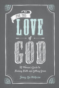 Title: For the Love of God: A Womans Guide to Finding Faith and Getting Grace, Author: Jenny Lee Sulpizio