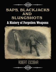 Title: Saps, Blackjacks and Slungshots: A History of Forgotten Weapons, Author: Robert Escobar