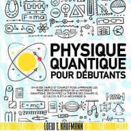 Physique Quantique pour Débutants: Un Guide Simple et Complet pour Apprendre les Principes Fondamentaux de la Physique Quantique. Découvrez la Théorie des Champ Q le Calcul Q et la Mécanique Q