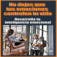 No dejes que tus emociones controlen tu vida Desarrolla tu inteligencia emocional