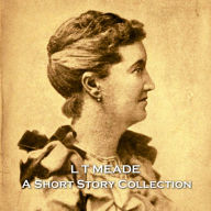 L T Meade - A Short Story Collection: Prolific 19th century female Irish author and activist