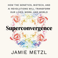 Superconvergence: How the Genetics, Biotech, and AI Revolutions Will Transform our Lives, Work, and World