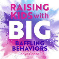 Raising Kids with Big, Baffling Behaviors: Brain-Body-Sensory Strategies That Really Work