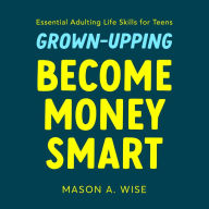 Grown-Upping: Become Money Smart in 10 Simple Steps: Essential Adulting Life Skills for Teens