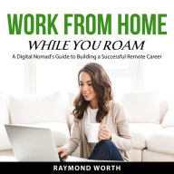 Work From Home While You Roam: A Digital Nomad's Guide to Building a Successful Remote Career