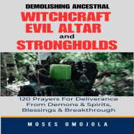 Demolishing Ancestral, Witchcraft, Evil Altar And Strongholds: 120 Prayers For Deliverance From Demons & Spirits, Blessings & Breakthrough