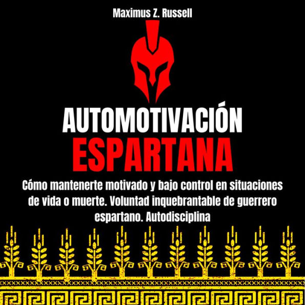 AUTOMOTIVACIÓN ESPARTANA: CÓMO MANTENERTE MOTIVADO Y BAJO CONTROL EN SITUACIONES DE VIDA O MUERTE. VOLUNTAD INQUEBRANTABLE DE GUERRERO ESPARTANO. AUTODISCIPLINA