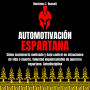 AUTOMOTIVACIÓN ESPARTANA: CÓMO MANTENERTE MOTIVADO Y BAJO CONTROL EN SITUACIONES DE VIDA O MUERTE. VOLUNTAD INQUEBRANTABLE DE GUERRERO ESPARTANO. AUTODISCIPLINA