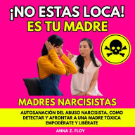 ¡NO ESTAS LOCA! ES TU MADRE MADRES NARCISISTAS: AUTOSANACIÓN DEL ABUSO NARCISISTA. CÓMO DETECTAR Y AFRONTAR A UNA MADRE TÓXICA. EMPODÉRATE Y LIBÉRATE