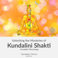 Unlocking the Mysteries of Kundalini Shakti: Kundalini Physiology: First Course of a Comprehensive Series of Courses on Kundalini Physiology, Awakening, the Signs and Effects of Such Experiences and Ways to Awaken and Manage them.