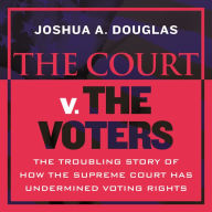 The Court v. The Voters: The Troubling Story of How the Supreme Court Has Undermined Voting Rights