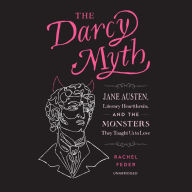 The Darcy Myth: Jane Austen, Literary Heartthrobs, and the Monsters They Taught Us to Love