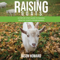 Raising Goats: A Step-by-Step Guide to Raising Healthy Goats for Beginners