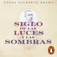 Siglo de las luces...y las sombras: Una historia de los liberales en México a través de las batallas, fervores, escritos y derrotas de Ireneo Paz