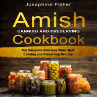 AMISH CANNING AND PRESERVING COOKBOOK: The Complete Delicious Water Bath Canning and Preserving Recipes