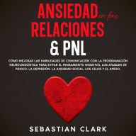 Ansiedad En Las Relaciones & PNL: Cómo mejorar las habilidades de comunicación con la programación neurolingüística para evitar el pensamiento negativo, los ataques de pánico, la depresión, la ansiedad social, los celos y el apego.