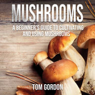Mushrooms: A Beginner's Guide to Cultivating and Using Mushrooms