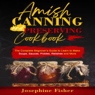 AMISH CANNING AND PRESERVING COOKBOOK: The Complete Beginner's Guide to Learn to Make Soups, Sauces, Pickles, Relishes and More