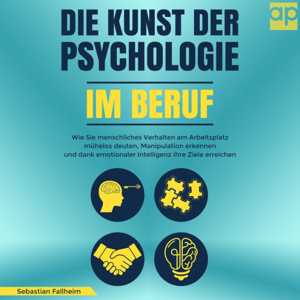 Die Kunst der Psychologie im Beruf: Wie Sie menschliches Verhalten am Arbeitsplatz mühelos deuten, Manipulation erkennen und dank emotionaler Intelligenz Ihre Ziele erreichen