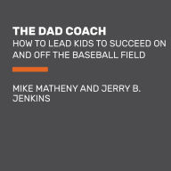 The Dad Coach: How to Lead Kids to Succeed On and Off the Baseball Field