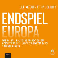 Endspiel Europa: Warum das politische Projekt Europa gescheitert ist und wie wir wieder davon träumen können