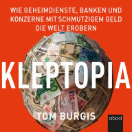 Kleptopia: Wie Geheimdienste, Banken und Konzerne mit schmutzigem Geld die Welt erobern