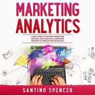 Marketing Analytics: 7 Easy Steps to Master Marketing Metrics, Data Analysis, Consumer Insights & Forecasting Modeling