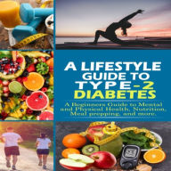 A Lifestyle Guide to Type-2 Diabetes: A beginners guide to mental and physical health, nutrition, meal prepping, and more.