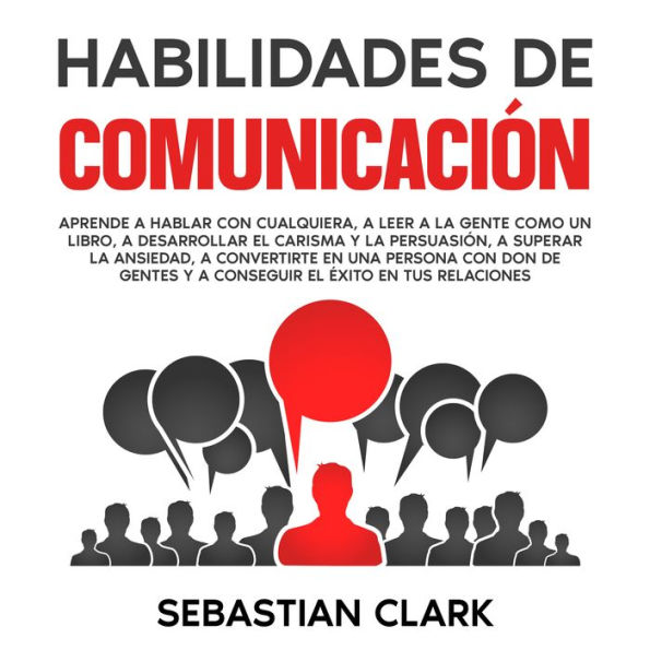 Habilidades De Comunicación: Aprende a hablar con cualquiera, a leer a la gente como un libro, a desarrollar el carisma y la persuasión, a superar la ansiedad, a convertirte en una persona con don de gentes y a conseguir el éxito en tus relaciones