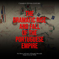 The Dramatic Rise and Fall of the Portuguese Empire: The History and Legacy of Portugal's Mercantile Empire across the World