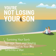 You're Not Losing Your Son: Surviving Your Son's Teenage Years and Staying Connected as Your Boy Turns Into A Man
