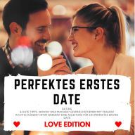 PERFEKTES ERSTES DATE Love Edition: Dating & Date Tipps: Wohin? Was machen? Gesprächsthemen mit Frauen? Richtig Küssen? Intim werden? Eine Anleitung für ein perfektes erstes Date