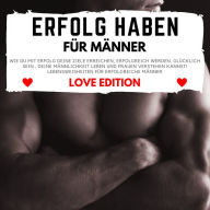 Erfolg Haben für Männer Love Edition: Wie Du mit Erfolg Deine Ziele erreichen, erfolgreich werden, glücklich sein , Deine Männlichkeit leben und Frauen verstehen kannst! Lebensweisheiten für erfolgreiche Männer