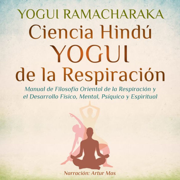 Ciencia Hindú Yogui de la Respiración: Manual de Filosofía Oriental de la Respiración y el Desarrollo Físico, Mental, Psíquico y Espiritual