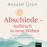 Abschiede - Aufbruch in neue Welten: Vom Mut loszulassen und der Kraft weiterzugehen