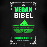 Die Vegan Bibel: 222 Fragen & Antworten für eine einfache und gesunde vegane Ernährung