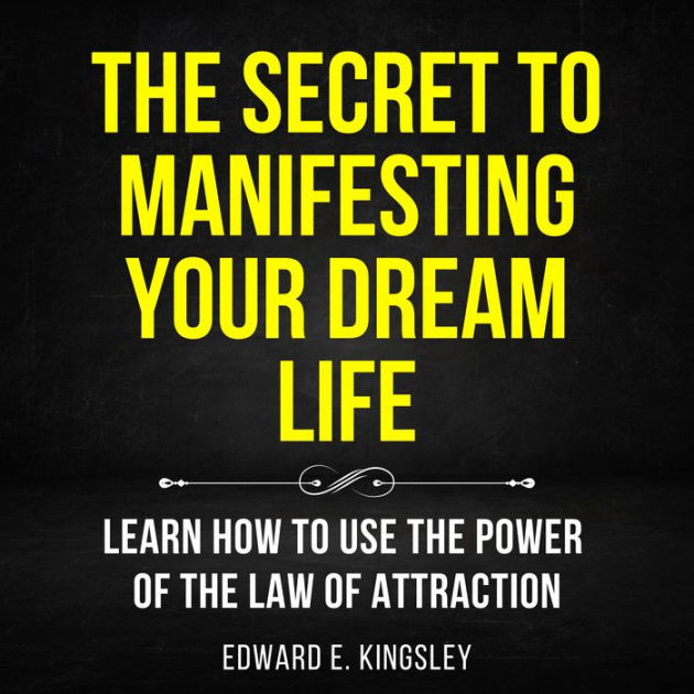 The Secret To Manifesting Your Dream Life: Learn How To Use The Power ...