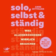 solo, selbst & ständig: Was Alleinerziehende wirklich brauchen - Ein Wut- und Mutmachbuch