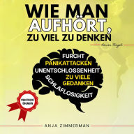 Wie man aufhört, zu viel zu denken: Praktische Übungen, um sich selbst zu verbessern, negative Gedanken zu überwinden, Emotionen und Führungsqualitäten zu beherrschen. Emotionale Intelligenz. BONUS: Wie man Angstzustände und Panikattacken kontrolliert.