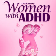 Women with ADHD: The Ultimate Guide to Live Boldly, Overcome Distractions and Stay Organized. Learn Practical Tips to Manage your Emotions, Improve Relationships, Finances & Transform Your Life