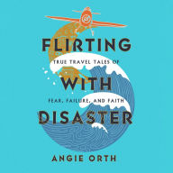 Flirting with Disaster: True Travel Tales of Fear, Failure, and Faith