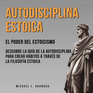 Autodisciplina Estoica: El Poder Del Estoicismo: Descubre La Guía De La Autodisciplina Para Crear Hábitos A Través De La Filosofía Estoica