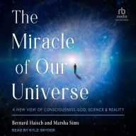 The Miracle of Our Universe: A New View of Consciousness, God, Science, and Reality